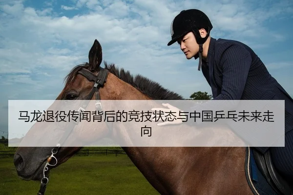 马龙退役传闻背后的竞技状态与中国乒乓未来走向
