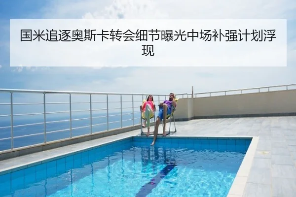 国米追逐奥斯卡转会细节曝光中场补强计划浮现