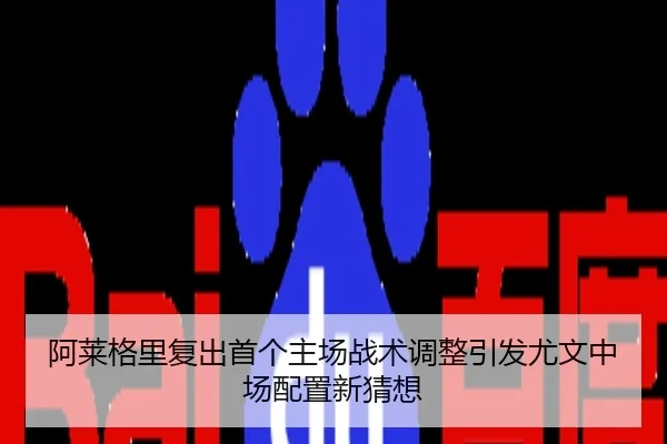 阿莱格里复出首个主场战术调整引发尤文中场配置新猜想
