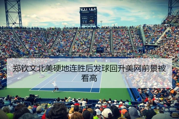 郑钦文北美硬地连胜后发球回升美网前景被看高