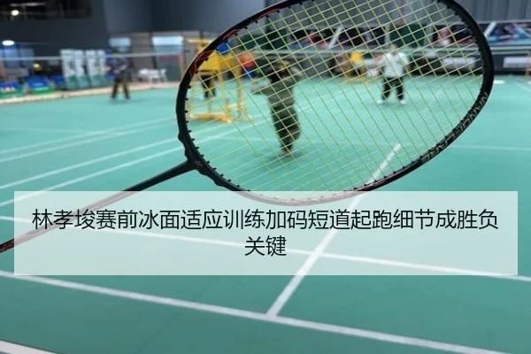 林孝埈赛前冰面适应训练加码短道起跑细节成胜负关键