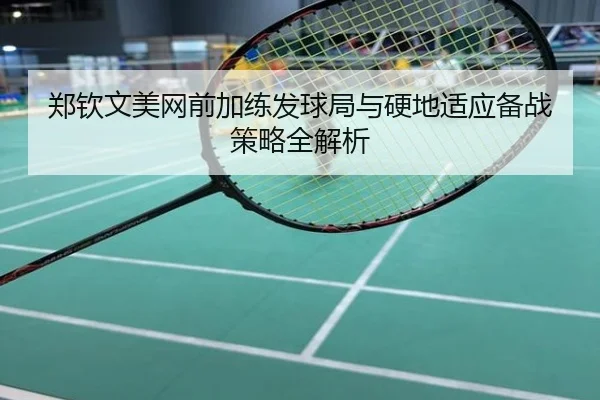郑钦文美网前加练发球局与硬地适应备战策略全解析