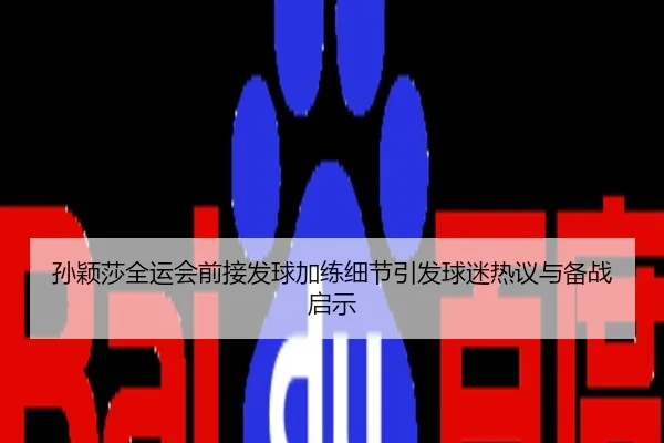 孙颖莎全运会前接发球加练细节引发球迷热议与备战启示