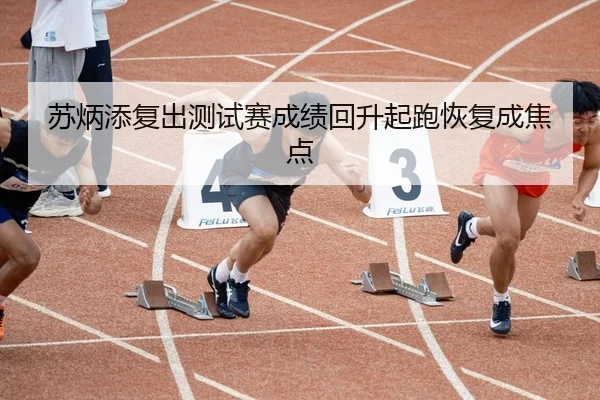 苏炳添复出测试赛成绩回升起跑恢复成焦点