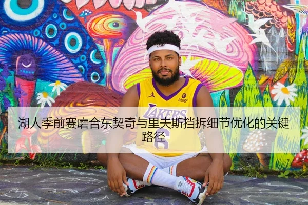湖人季前赛磨合东契奇与里夫斯挡拆细节优化的关键路径