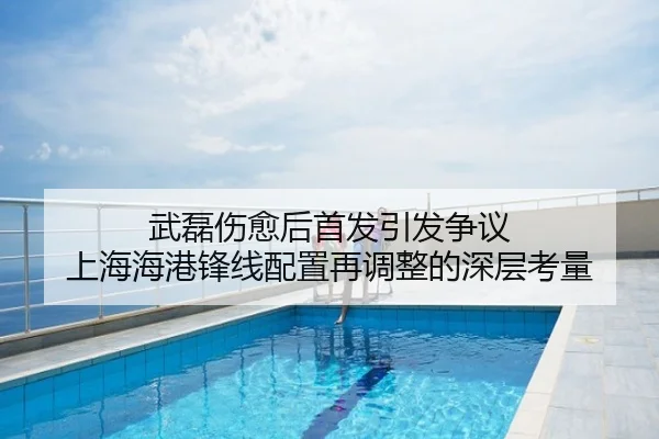 武磊伤愈后首发引发争议 上海海港锋线配置再调整的深层考量